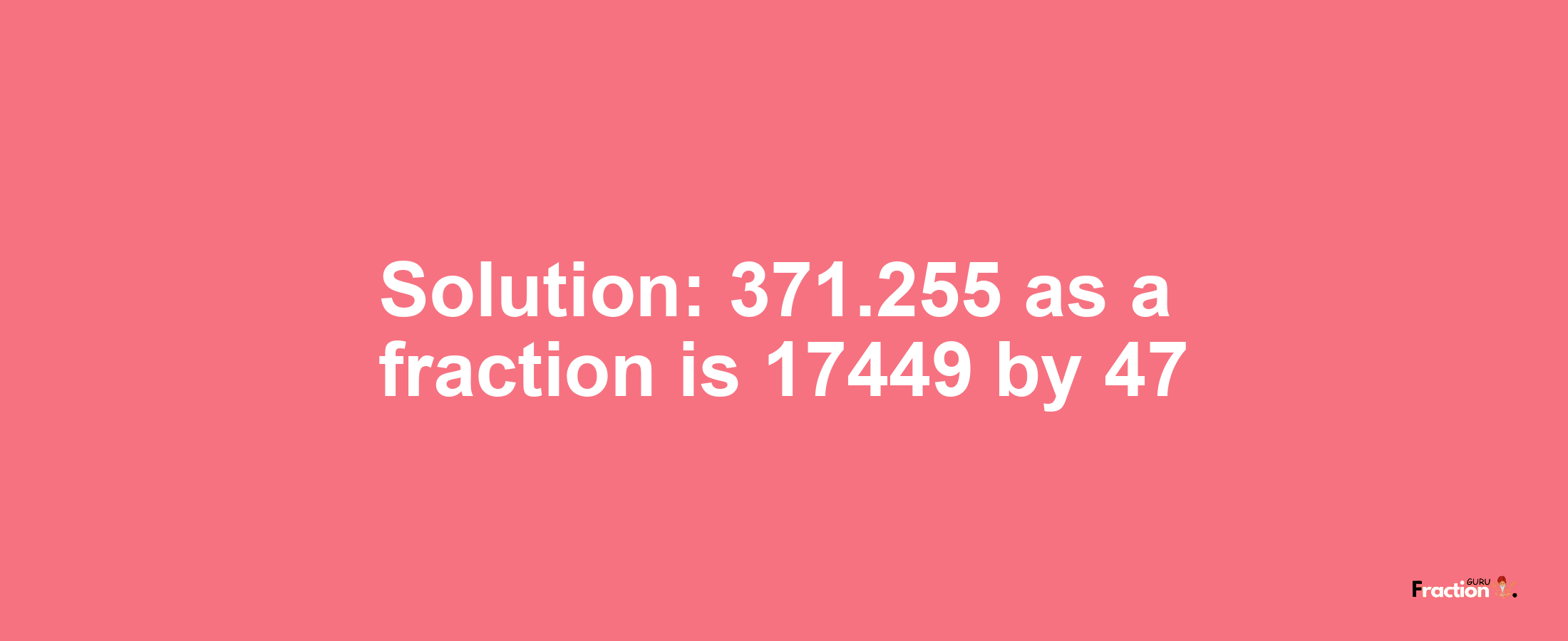 Solution:371.255 as a fraction is 17449/47